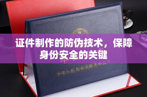 咸宁证件制作的防伪技术，保障身份安全的关键